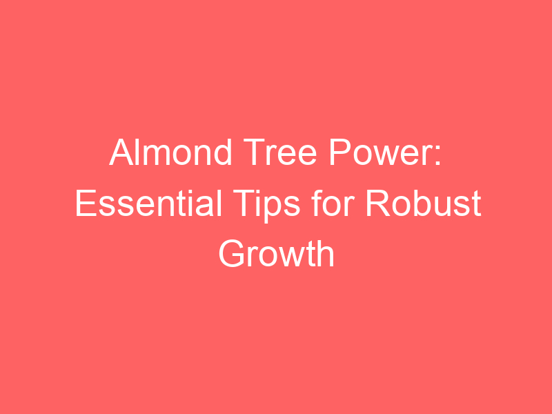 Almond Tree Power: Essential Tips for Robust Growth