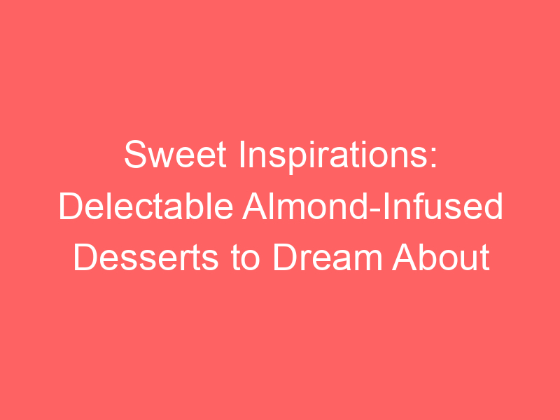 Sweet Inspirations: Delectable Almond-Infused Desserts to Dream About