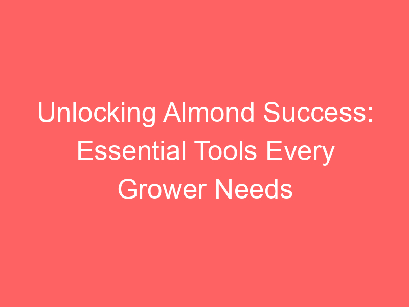 Unlocking Almond Success: Essential Tools Every Grower Needs
